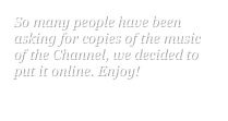 So many people have been asking for copies of the music of the Channel, we decided to put it online. Enjoy!