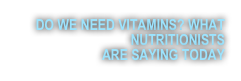 DO WE NEED VITAMINS? WHAT NUTRITIONISTS ?ARE SAYING TODAY