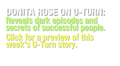 DONITA ROSE ON U-TURN:
Reveals dark episodes and secrets of successful people.
Click for a preview of this week�s U-Turn story.