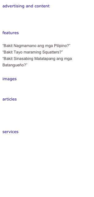 advertising and content
The advantages of advertising on UniversiTV
Branded Content opportunities

features
Ed Lapiz, Alagad ng Kulturang Pilipino
“Bakit Nagmamano ang mga Pilipino?”
“Bakit Tayo maraming Squatters?”
“Bakit Sinasabing Matatapang ang mga Batangueño?”

images
Archives

articles
“Dito Ako!”
“Why is the Filipino Special?”
“When Good Men Do Nothing”

services
Scholarships Database
